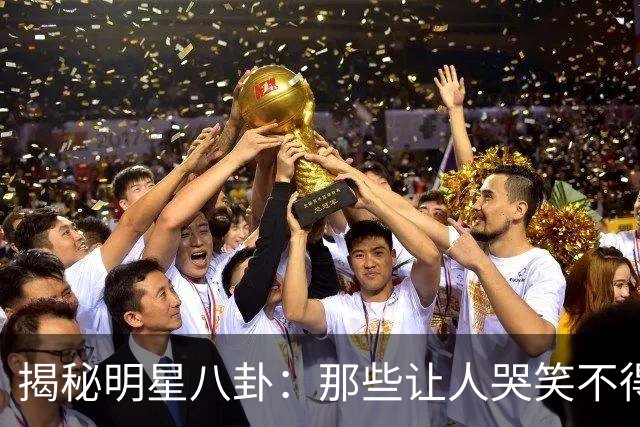 揭秘明星八卦：那些让人哭笑不得的内幕