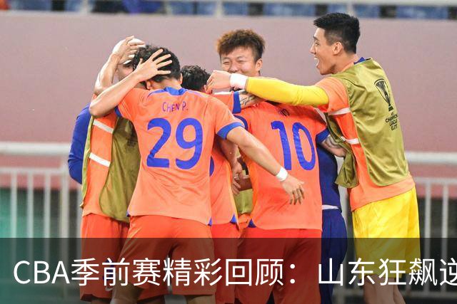 CBA季前赛精彩回顾：山东狂飙逆转，广东一波三折